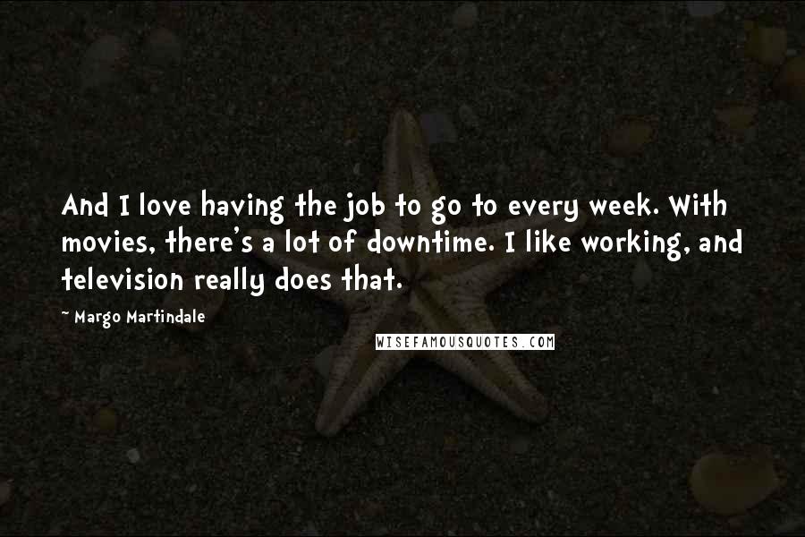 Margo Martindale Quotes: And I love having the job to go to every week. With movies, there's a lot of downtime. I like working, and television really does that.