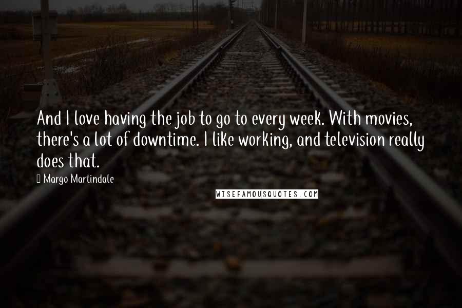 Margo Martindale Quotes: And I love having the job to go to every week. With movies, there's a lot of downtime. I like working, and television really does that.