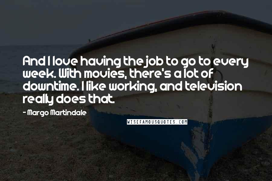 Margo Martindale Quotes: And I love having the job to go to every week. With movies, there's a lot of downtime. I like working, and television really does that.