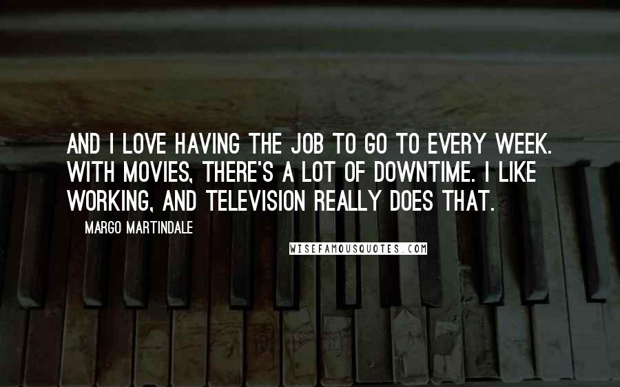 Margo Martindale Quotes: And I love having the job to go to every week. With movies, there's a lot of downtime. I like working, and television really does that.
