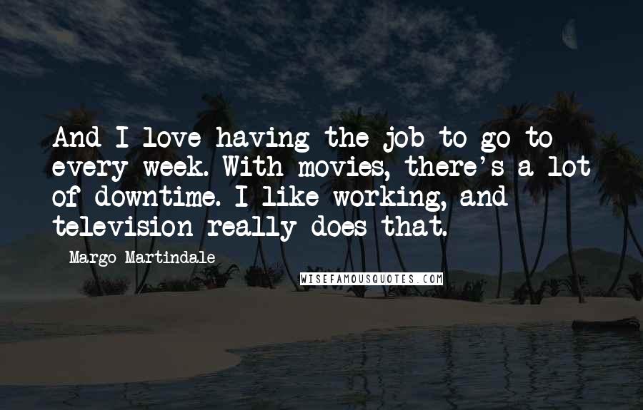 Margo Martindale Quotes: And I love having the job to go to every week. With movies, there's a lot of downtime. I like working, and television really does that.