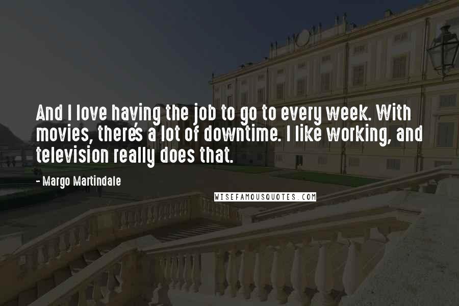 Margo Martindale Quotes: And I love having the job to go to every week. With movies, there's a lot of downtime. I like working, and television really does that.