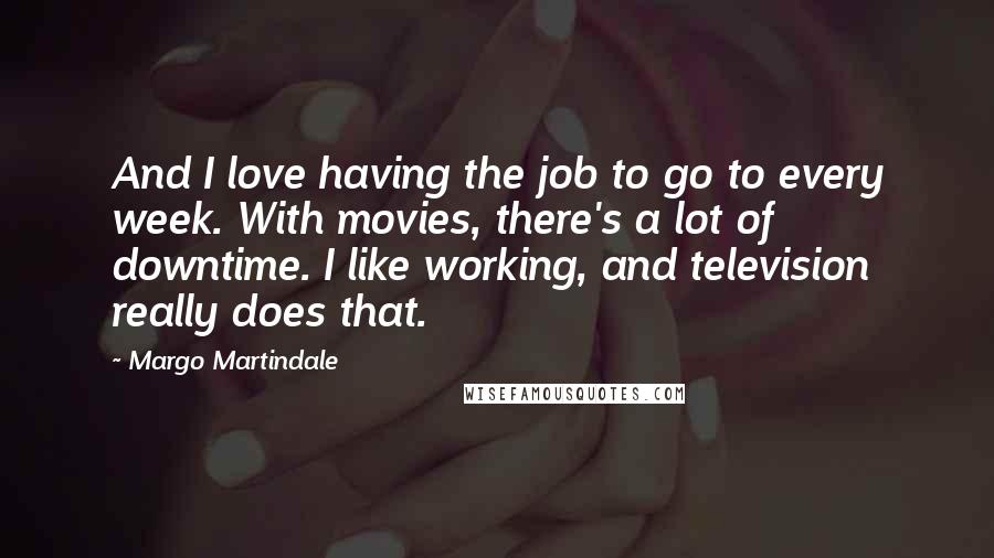 Margo Martindale Quotes: And I love having the job to go to every week. With movies, there's a lot of downtime. I like working, and television really does that.