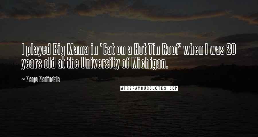 Margo Martindale Quotes: I played Big Mama in 'Cat on a Hot Tin Roof' when I was 20 years old at the University of Michigan.