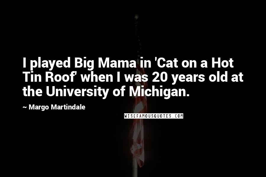 Margo Martindale Quotes: I played Big Mama in 'Cat on a Hot Tin Roof' when I was 20 years old at the University of Michigan.