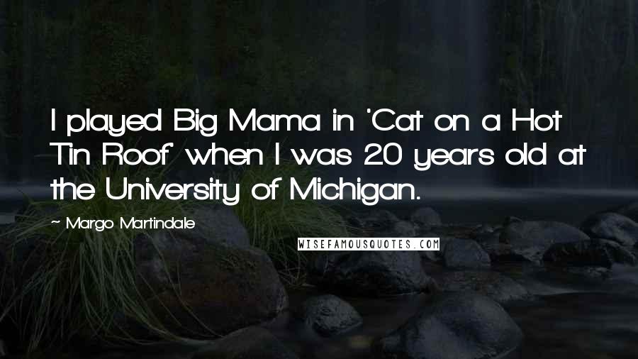 Margo Martindale Quotes: I played Big Mama in 'Cat on a Hot Tin Roof' when I was 20 years old at the University of Michigan.