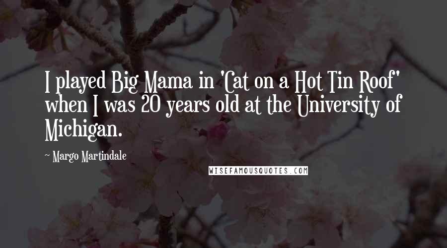 Margo Martindale Quotes: I played Big Mama in 'Cat on a Hot Tin Roof' when I was 20 years old at the University of Michigan.