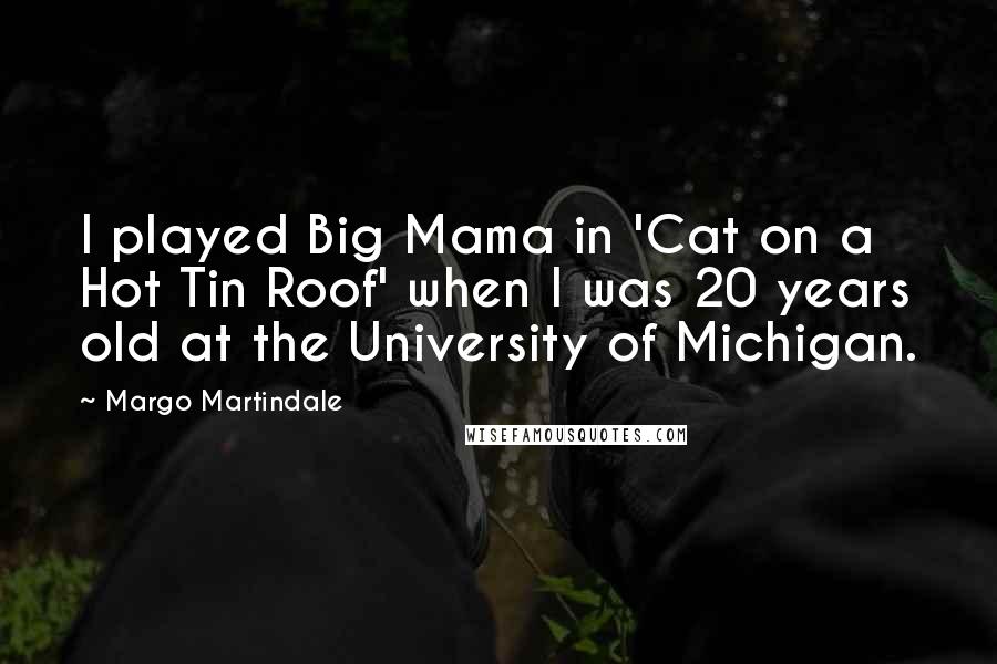 Margo Martindale Quotes: I played Big Mama in 'Cat on a Hot Tin Roof' when I was 20 years old at the University of Michigan.