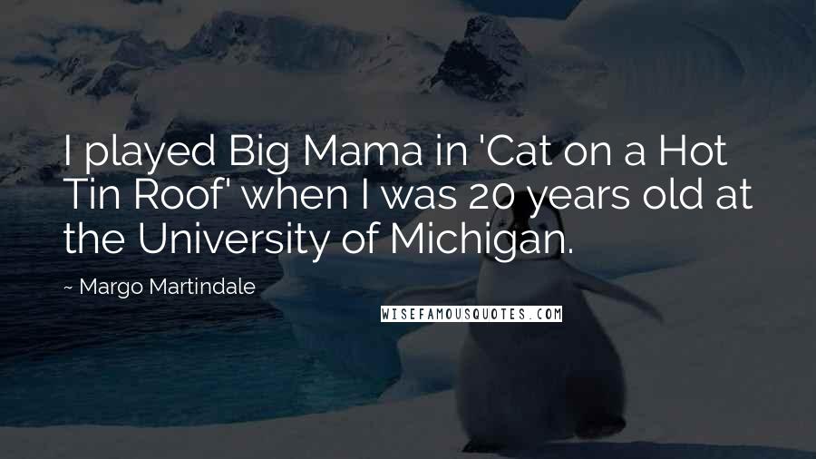 Margo Martindale Quotes: I played Big Mama in 'Cat on a Hot Tin Roof' when I was 20 years old at the University of Michigan.