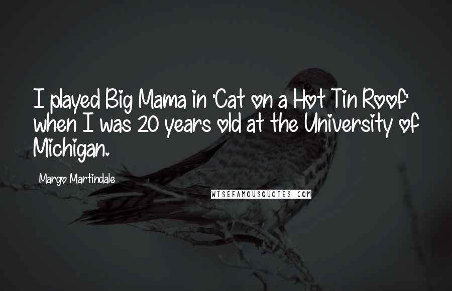 Margo Martindale Quotes: I played Big Mama in 'Cat on a Hot Tin Roof' when I was 20 years old at the University of Michigan.