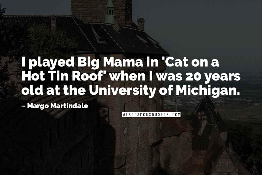 Margo Martindale Quotes: I played Big Mama in 'Cat on a Hot Tin Roof' when I was 20 years old at the University of Michigan.