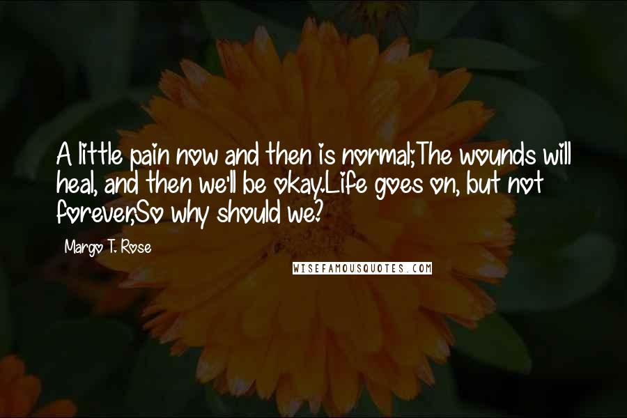 Margo T. Rose Quotes: A little pain now and then is normal;The wounds will heal, and then we'll be okay.Life goes on, but not forever,So why should we?