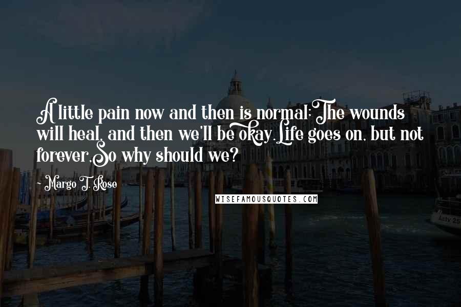 Margo T. Rose Quotes: A little pain now and then is normal;The wounds will heal, and then we'll be okay.Life goes on, but not forever,So why should we?