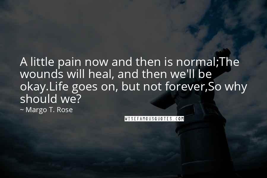 Margo T. Rose Quotes: A little pain now and then is normal;The wounds will heal, and then we'll be okay.Life goes on, but not forever,So why should we?