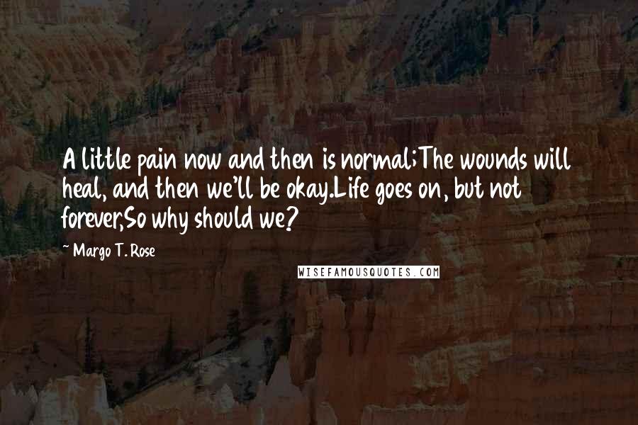 Margo T. Rose Quotes: A little pain now and then is normal;The wounds will heal, and then we'll be okay.Life goes on, but not forever,So why should we?