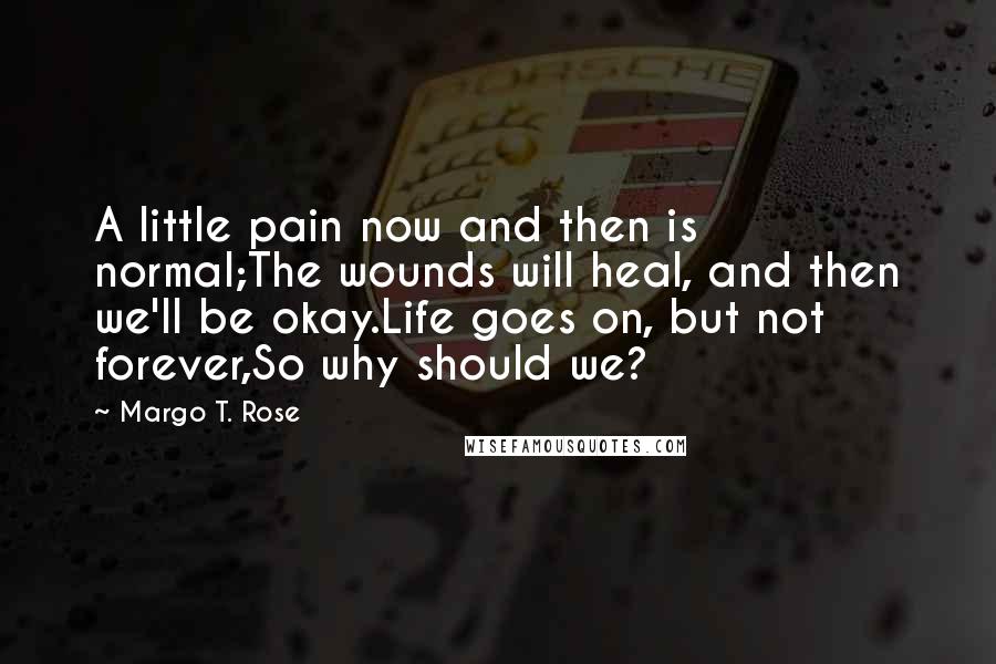 Margo T. Rose Quotes: A little pain now and then is normal;The wounds will heal, and then we'll be okay.Life goes on, but not forever,So why should we?