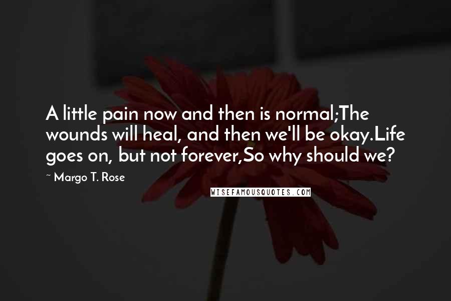 Margo T. Rose Quotes: A little pain now and then is normal;The wounds will heal, and then we'll be okay.Life goes on, but not forever,So why should we?