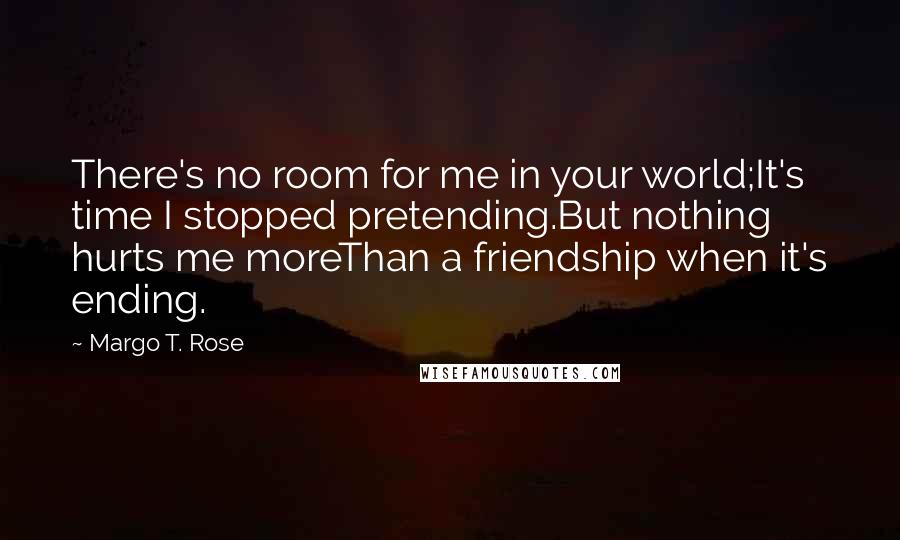 Margo T. Rose Quotes: There's no room for me in your world;It's time I stopped pretending.But nothing hurts me moreThan a friendship when it's ending.