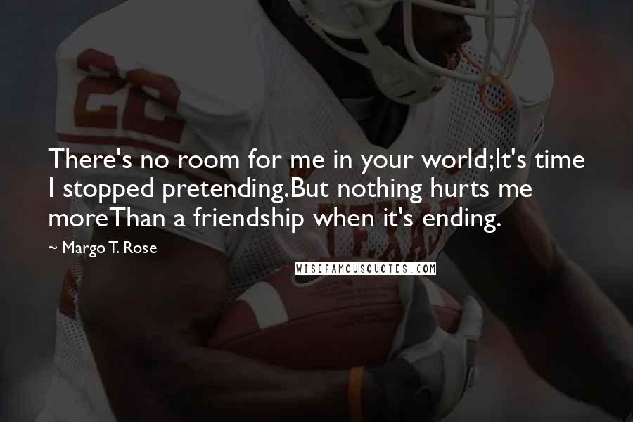 Margo T. Rose Quotes: There's no room for me in your world;It's time I stopped pretending.But nothing hurts me moreThan a friendship when it's ending.