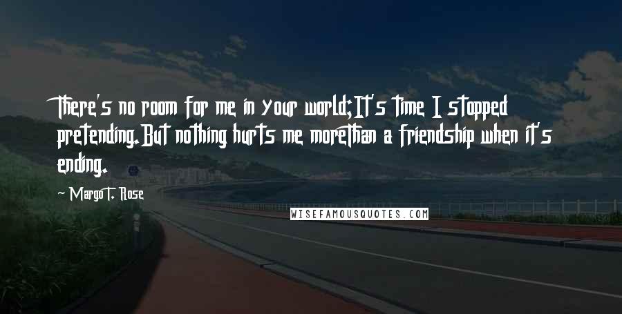 Margo T. Rose Quotes: There's no room for me in your world;It's time I stopped pretending.But nothing hurts me moreThan a friendship when it's ending.