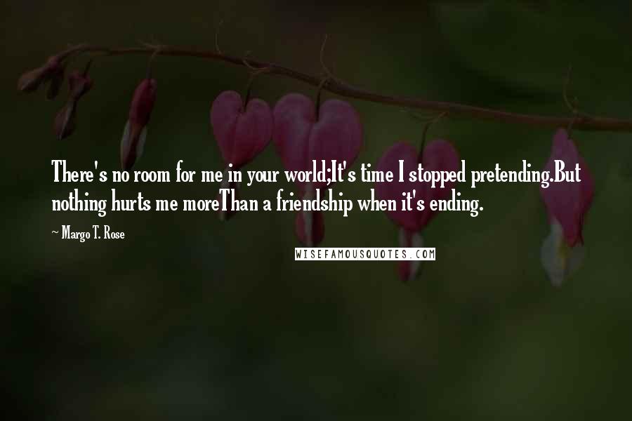 Margo T. Rose Quotes: There's no room for me in your world;It's time I stopped pretending.But nothing hurts me moreThan a friendship when it's ending.