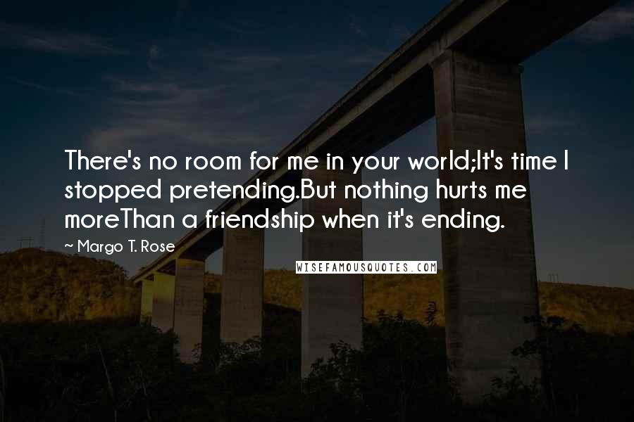 Margo T. Rose Quotes: There's no room for me in your world;It's time I stopped pretending.But nothing hurts me moreThan a friendship when it's ending.