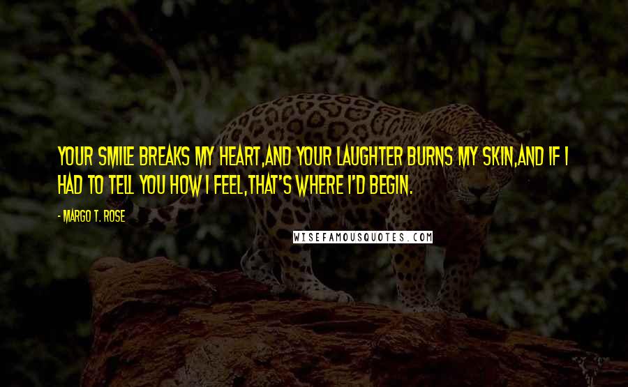 Margo T. Rose Quotes: Your smile breaks my heart,And your laughter burns my skin,And if I had to tell you how I feel,That's where I'd begin.