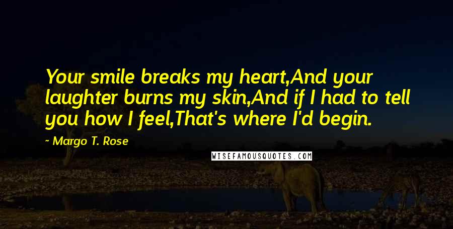 Margo T. Rose Quotes: Your smile breaks my heart,And your laughter burns my skin,And if I had to tell you how I feel,That's where I'd begin.