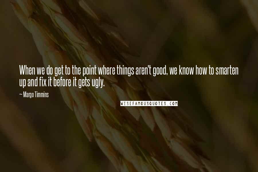 Margo Timmins Quotes: When we do get to the point where things aren't good, we know how to smarten up and fix it before it gets ugly.