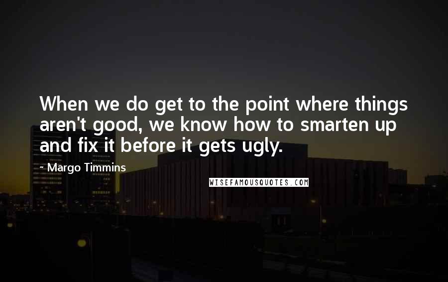 Margo Timmins Quotes: When we do get to the point where things aren't good, we know how to smarten up and fix it before it gets ugly.