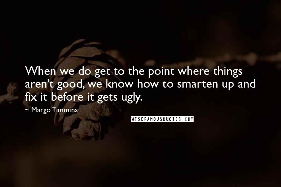 Margo Timmins Quotes: When we do get to the point where things aren't good, we know how to smarten up and fix it before it gets ugly.