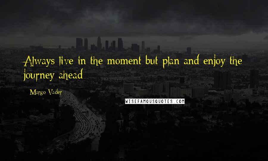 Margo Vader Quotes: Always live in the moment but plan and enjoy the journey ahead