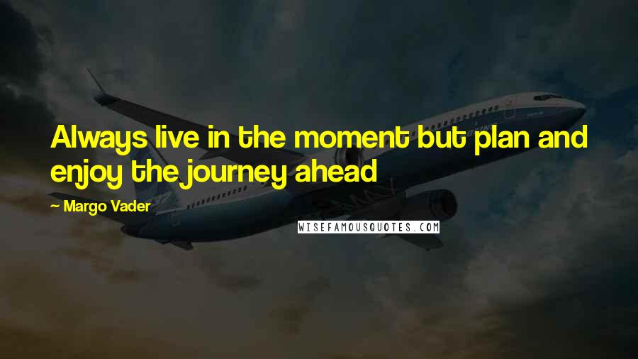 Margo Vader Quotes: Always live in the moment but plan and enjoy the journey ahead