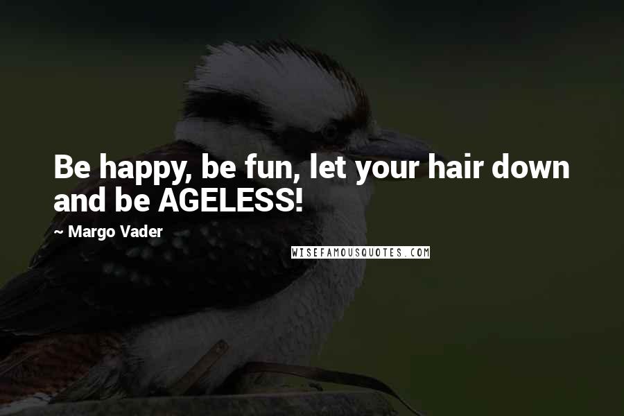 Margo Vader Quotes: Be happy, be fun, let your hair down and be AGELESS!