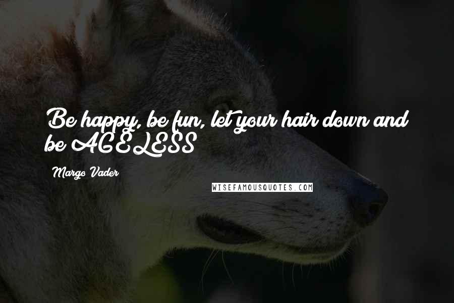 Margo Vader Quotes: Be happy, be fun, let your hair down and be AGELESS!