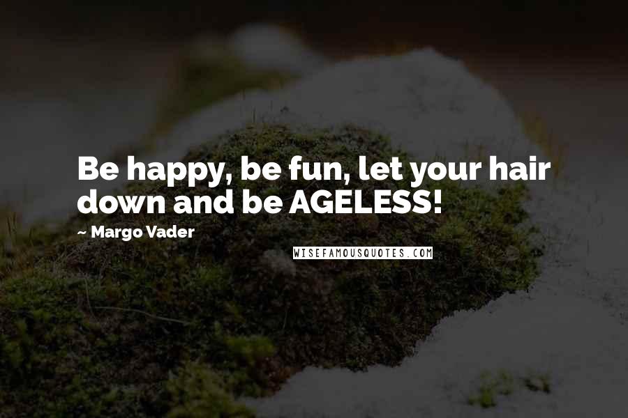 Margo Vader Quotes: Be happy, be fun, let your hair down and be AGELESS!