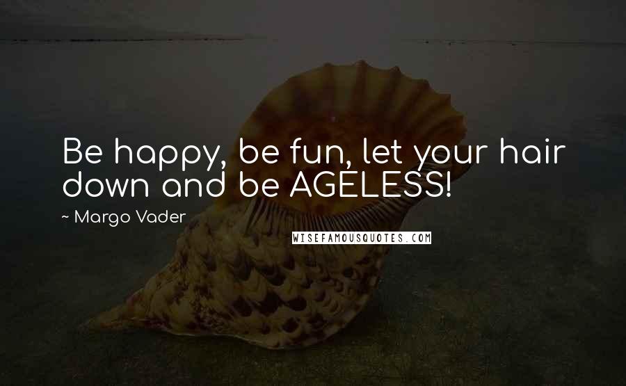 Margo Vader Quotes: Be happy, be fun, let your hair down and be AGELESS!