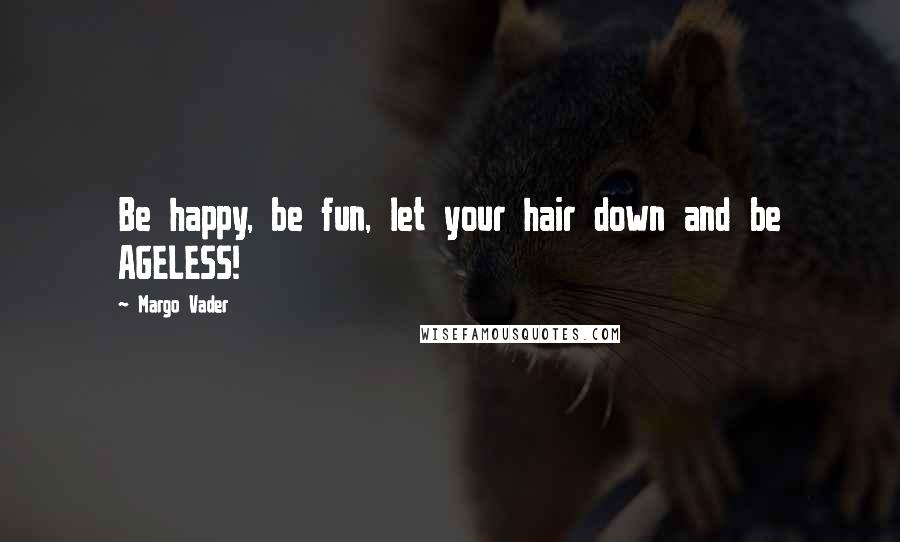 Margo Vader Quotes: Be happy, be fun, let your hair down and be AGELESS!