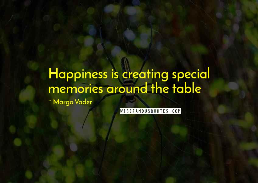 Margo Vader Quotes: Happiness is creating special memories around the table