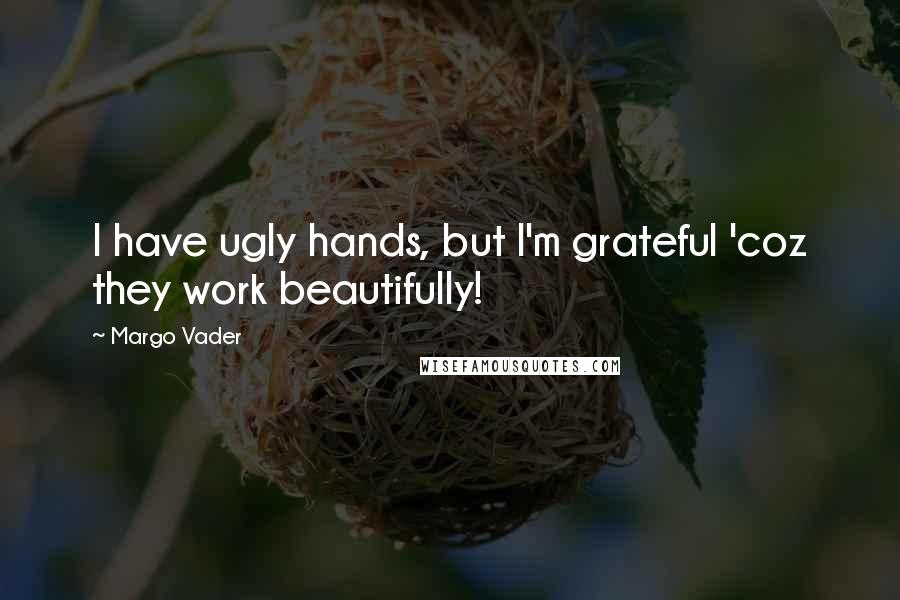 Margo Vader Quotes: I have ugly hands, but I'm grateful 'coz they work beautifully!