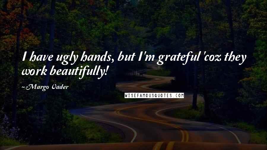 Margo Vader Quotes: I have ugly hands, but I'm grateful 'coz they work beautifully!
