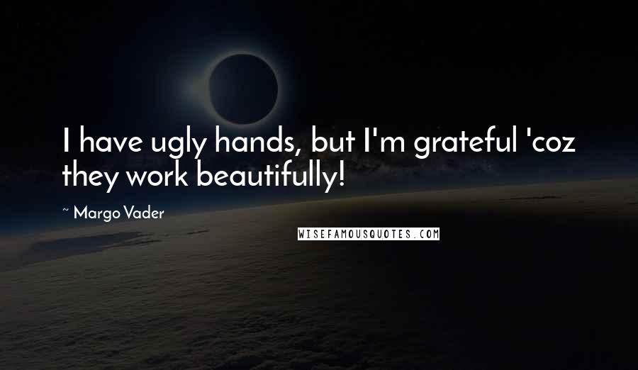 Margo Vader Quotes: I have ugly hands, but I'm grateful 'coz they work beautifully!
