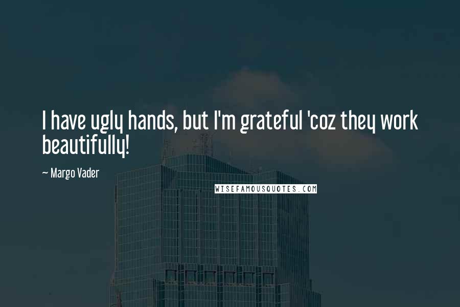 Margo Vader Quotes: I have ugly hands, but I'm grateful 'coz they work beautifully!