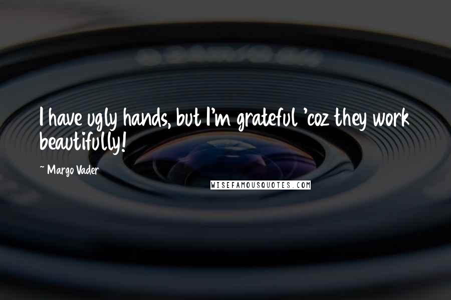 Margo Vader Quotes: I have ugly hands, but I'm grateful 'coz they work beautifully!