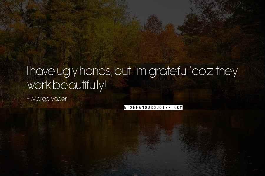 Margo Vader Quotes: I have ugly hands, but I'm grateful 'coz they work beautifully!