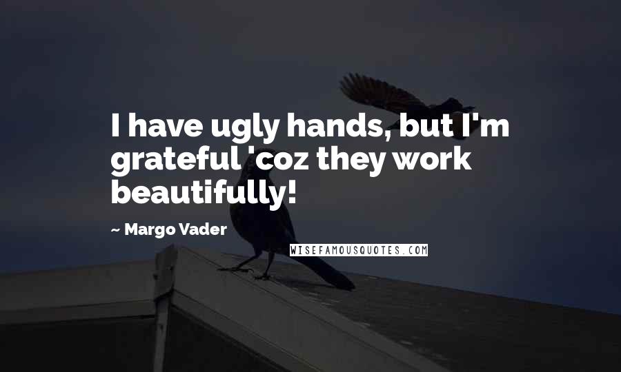 Margo Vader Quotes: I have ugly hands, but I'm grateful 'coz they work beautifully!