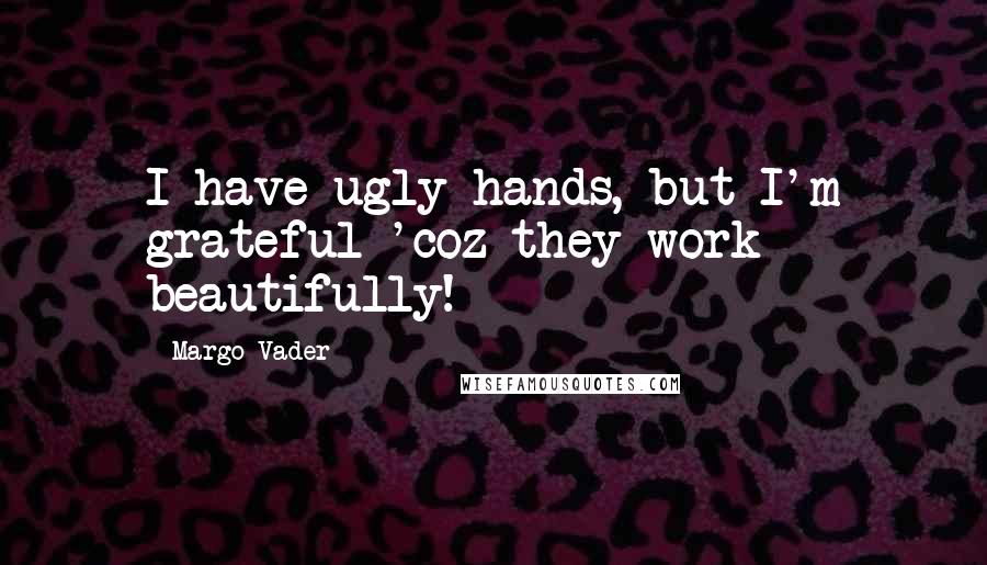 Margo Vader Quotes: I have ugly hands, but I'm grateful 'coz they work beautifully!