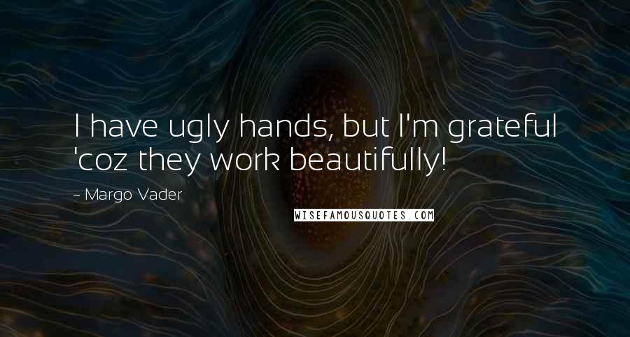 Margo Vader Quotes: I have ugly hands, but I'm grateful 'coz they work beautifully!