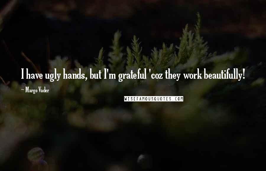 Margo Vader Quotes: I have ugly hands, but I'm grateful 'coz they work beautifully!