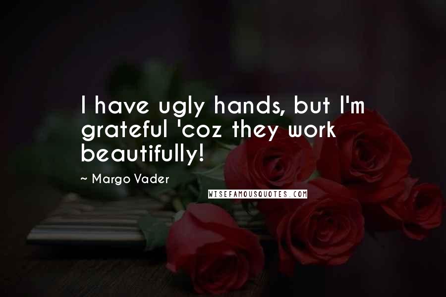 Margo Vader Quotes: I have ugly hands, but I'm grateful 'coz they work beautifully!